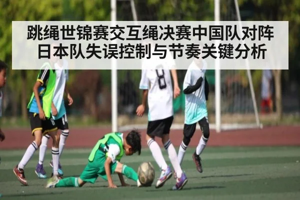 跳绳世锦赛交互绳决赛中国队对阵日本队失误控制与节奏关键分析